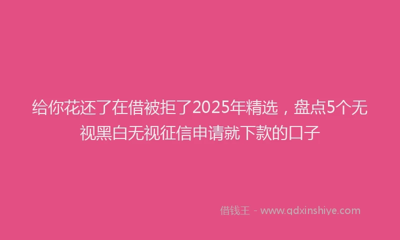 给你花还了在借被拒了2025年精选，盘点5个无视黑白无视征信申请就下款的口子