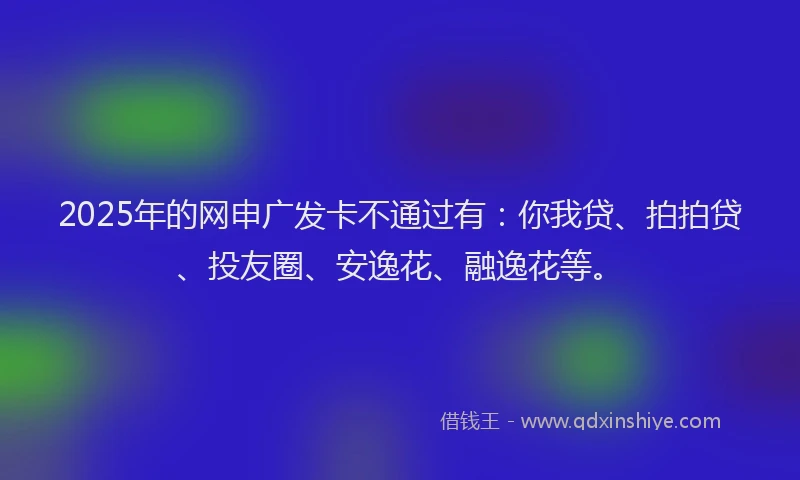 2025年的网申广发卡不通过有：你我贷、拍拍贷、投友圈、安逸花、融逸花等。
