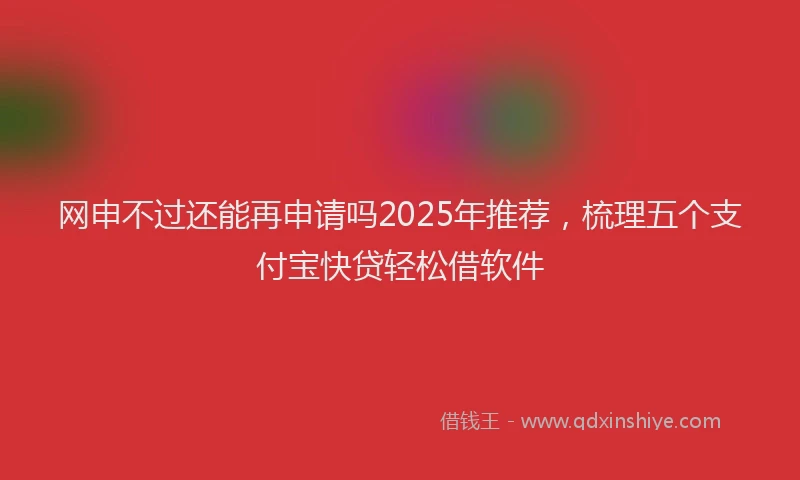 网申不过还能再申请吗2025年推荐，梳理五个支付宝快贷轻松借软件