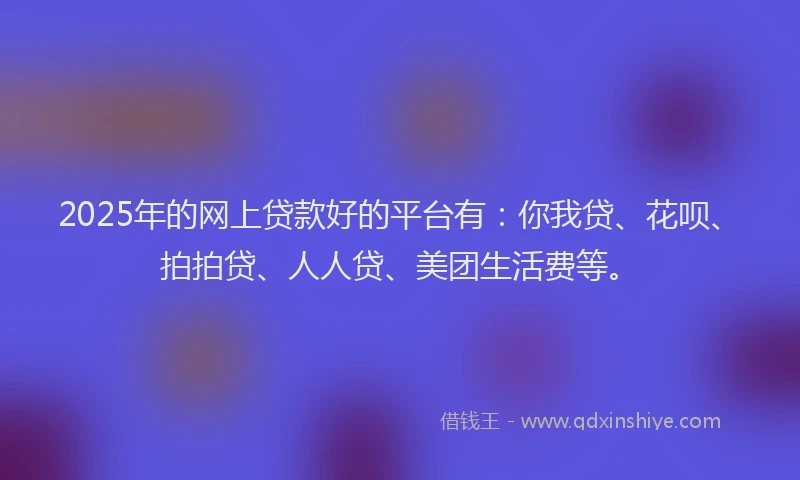 2025年的网上贷款好的平台有：你我贷、花呗、拍拍贷、人人贷、美团生活费等。