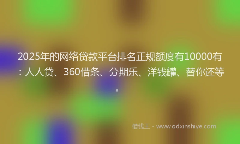 2025年的网络贷款平台排名正规额度有10000有:人人贷、360借条、分期乐、洋钱罐、替你还等。
