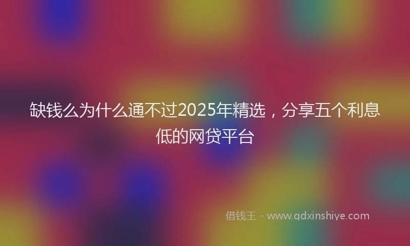 缺钱么为什么通不过2025年精选，分享五个利息低的网贷平台