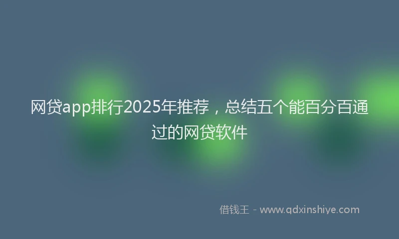 网贷app排行2025年推荐，总结五个能百分百通过的网贷软件