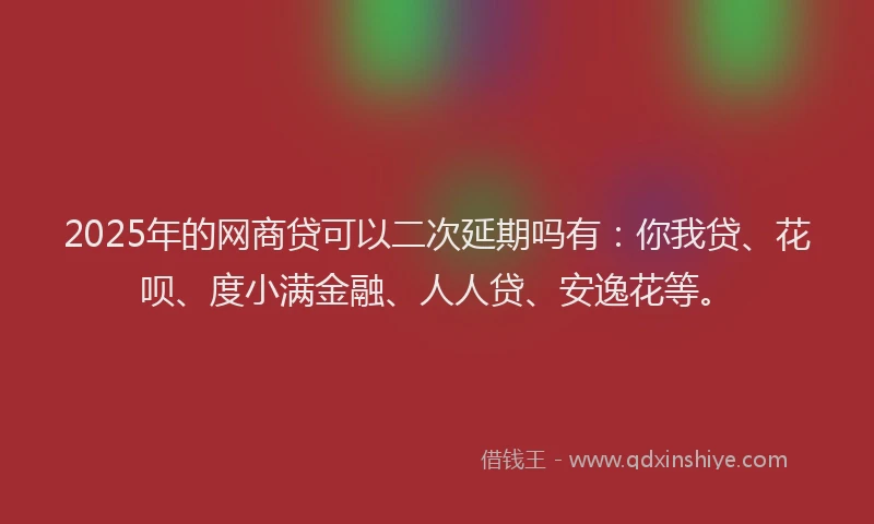 2025年的网商贷可以二次延期吗有：你我贷、花呗、度小满金融、人人贷、安逸花等。