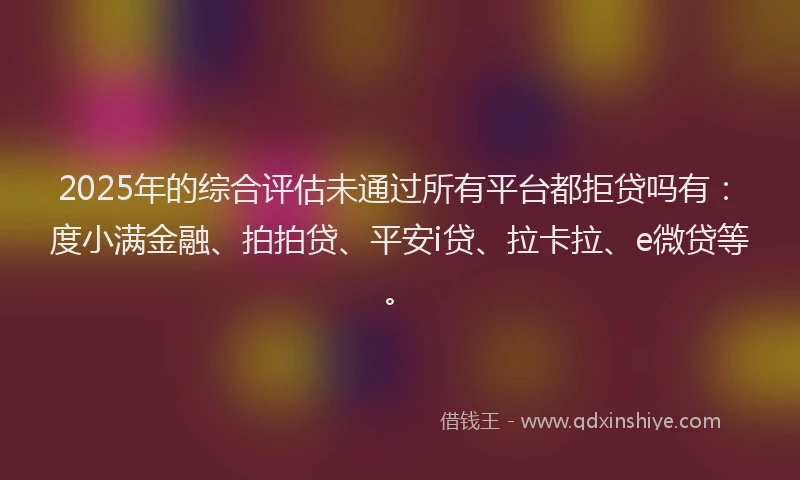 2025年的综合评估未通过所有平台都拒贷吗有：度小满金融、拍拍贷、平安i贷、拉卡拉、e微贷等。