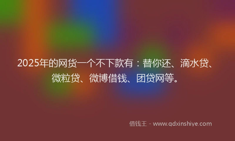 2025年的网货一个不下款有:替你还、滴水贷、微粒贷、微博借钱、团贷网等。
