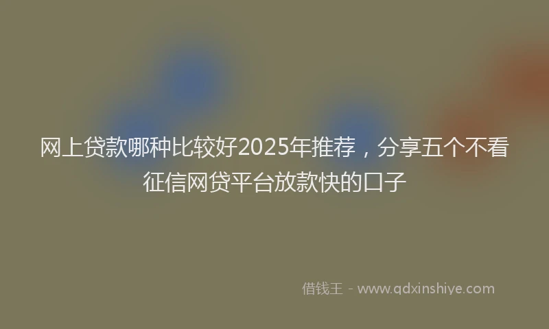 网上贷款哪种比较好2025年推荐，分享五个不看征信网贷平台放款快的口子