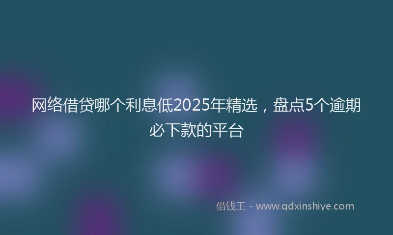 网络借贷哪个利息低2025年精选，盘点5个逾期必下款的平台