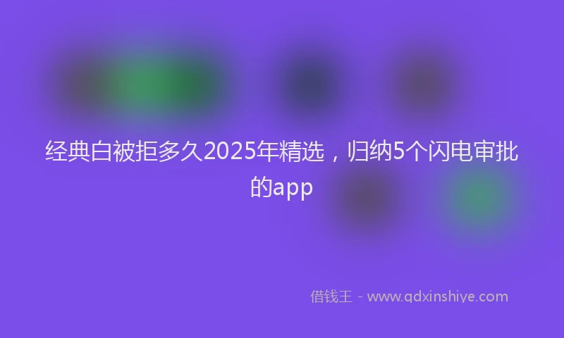 经典白被拒多久2025年精选，归纳5个闪电审批的app