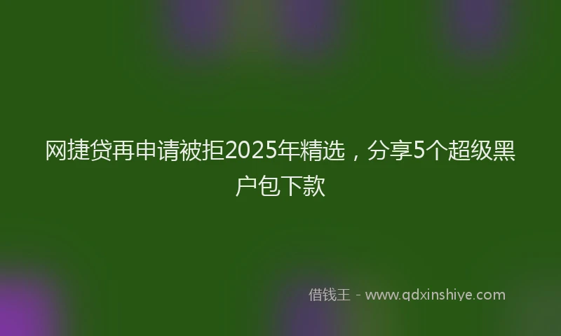 网捷贷再申请被拒2025年精选,分享5个超级黑户包下款