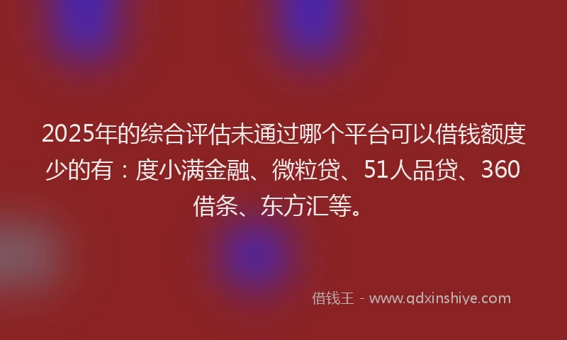 2025年的综合评估未通过哪个平台可以借钱额度少的有：度小满金融、微粒贷、51人品贷、360借条、东方汇等。