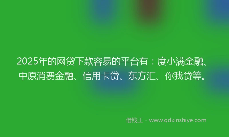 2025年的网贷下款容易的平台有：度小满金融、中原消费金融、信用卡贷、东方汇、你我贷等。