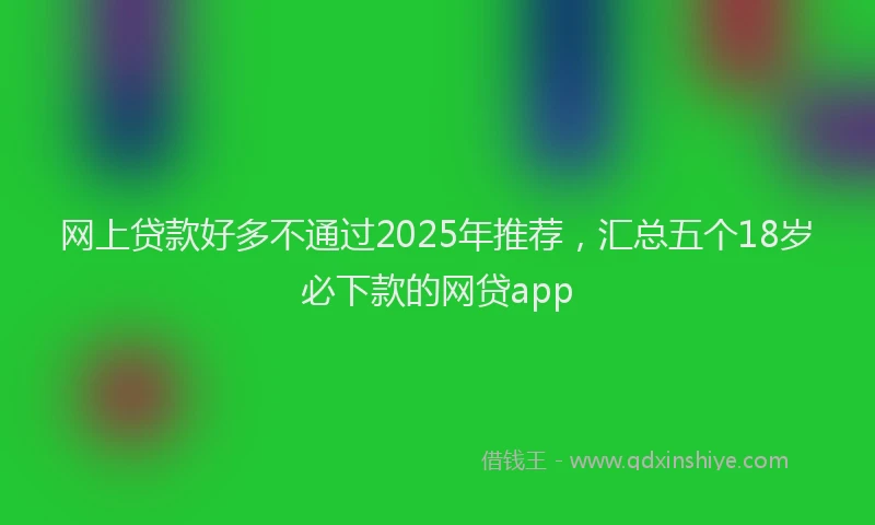 网上贷款好多不通过2025年推荐，汇总五个18岁必下款的网贷app