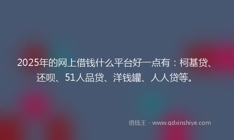 2025年的网上借钱什么平台好一点有：柯基贷、还呗、51人品贷、洋钱罐、人人贷等。