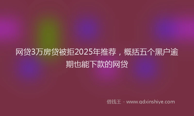 网贷3万房贷被拒2025年推荐，概括五个黑户逾期也能下款的网贷