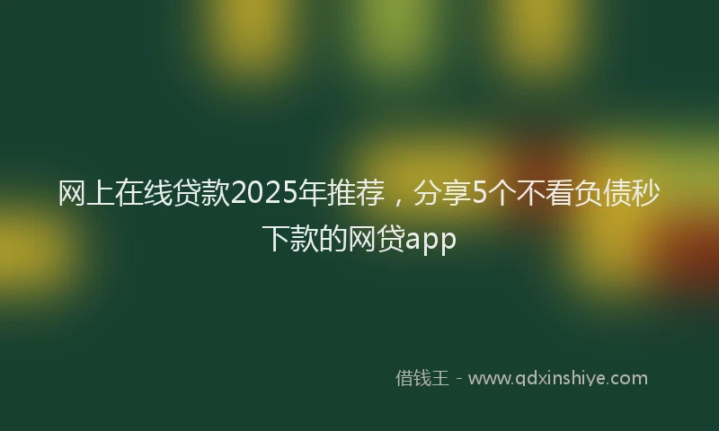 网上在线贷款2025年推荐，分享5个不看负债秒下款的网贷app