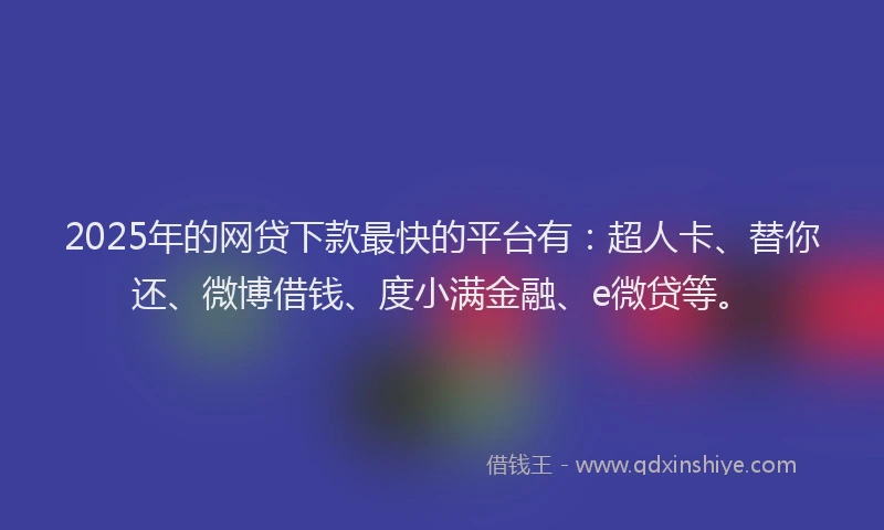 2025年的网贷下款最快的平台有：超人卡、替你还、微博借钱、度小满金融、e微贷等。