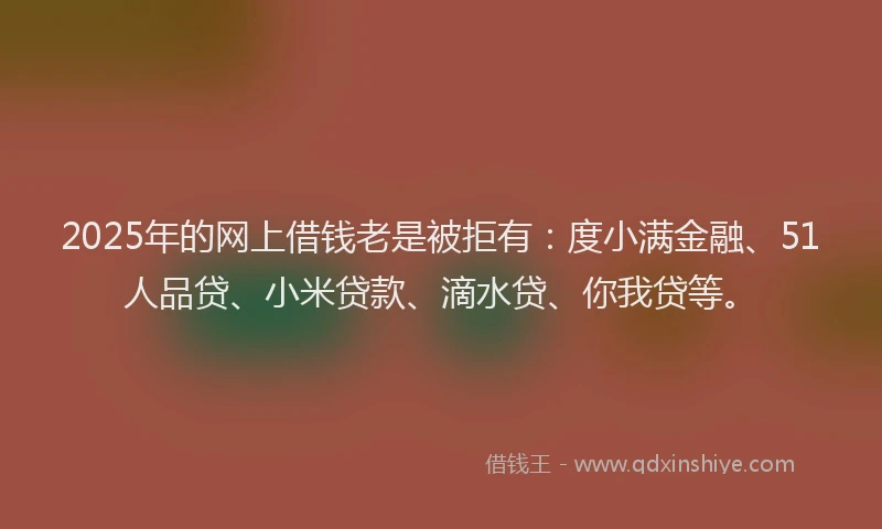 2025年的网上借钱老是被拒有：度小满金融、51人品贷、小米贷款、滴水贷、你我贷等。