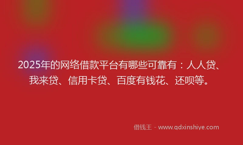 2025年的网络借款平台有哪些可靠有：人人贷、我来贷、信用卡贷、百度有钱花、还呗等。