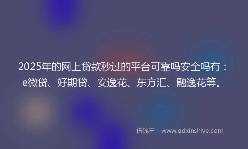 2025年的网上贷款秒过的平台可靠吗安全吗有：e微贷、好期贷、安逸花、东方汇、融逸花等。