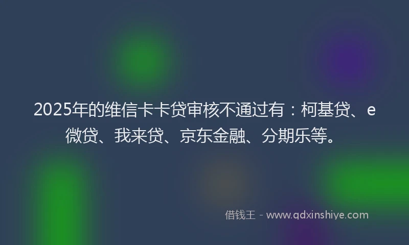 2025年的维信卡卡贷审核不通过有：柯基贷、e微贷、我来贷、京东金融、分期乐等。