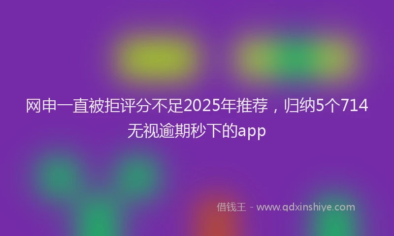 网申一直被拒评分不足2025年推荐，归纳5个714无视逾期秒下的app
