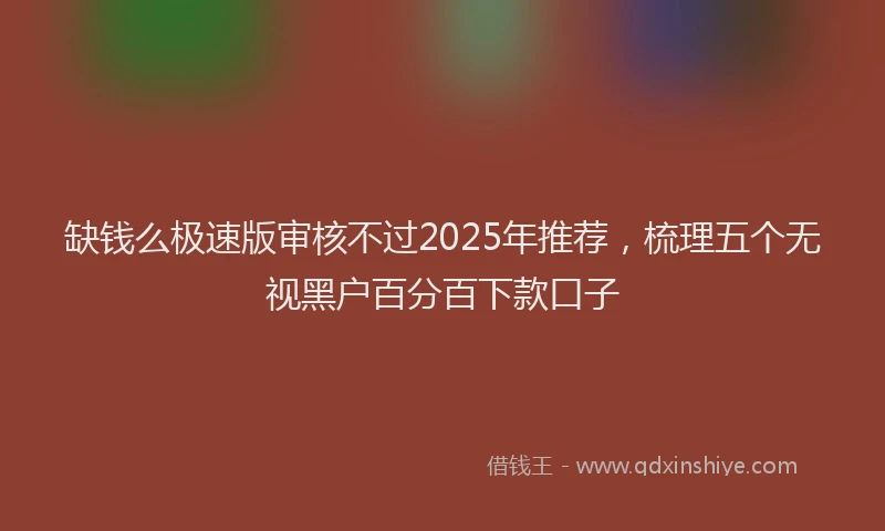 缺钱么极速版审核不过2025年推荐，梳理五个无视黑户百分百下款口子