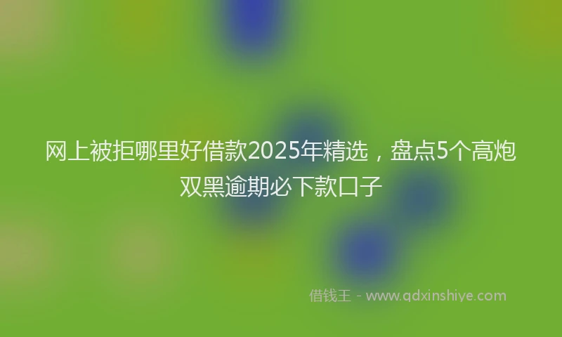 网上被拒哪里好借款2025年精选，盘点5个高炮双黑逾期必下款口子