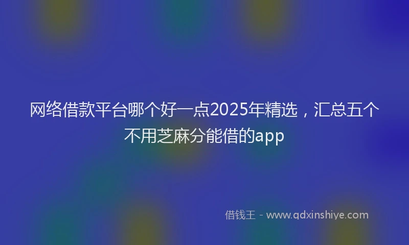 网络借款平台哪个好一点2025年精选，汇总五个不用芝麻分能借的app
