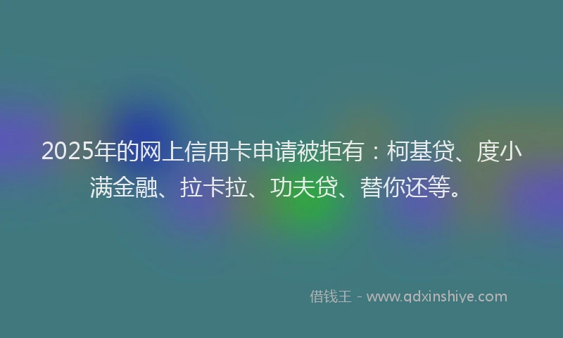 2025年的网上信用卡申请被拒有：柯基贷、度小满金融、拉卡拉、功夫贷、替你还等。