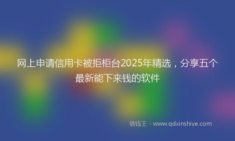 网上申请信用卡被拒柜台2025年精选，分享五个最新能下来钱的软件