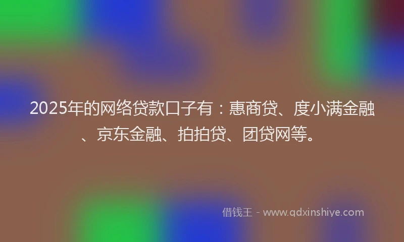 2025年的网络贷款口子有：惠商贷、度小满金融、京东金融、拍拍贷、团贷网等。