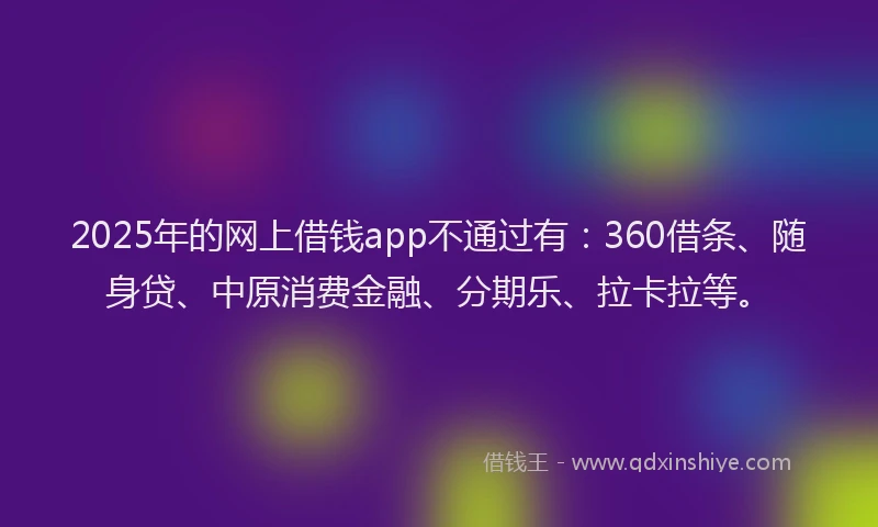 2025年的网上借钱app不通过有：360借条、随身贷、中原消费金融、分期乐、拉卡拉等。