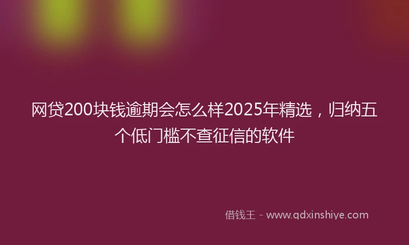 网贷200块钱逾期会怎么样2025年精选，归纳五个低门槛不查征信的软件