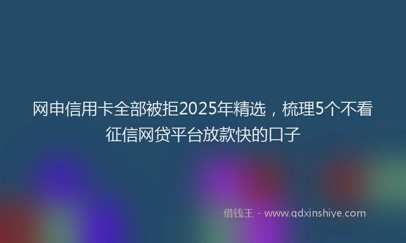 网申信用卡全部被拒2025年精选,梳理5个不看征信网贷平台放款快的口子
