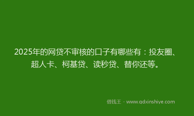 2025年的网贷不审核的口子有哪些有：投友圈、超人卡、柯基贷、读秒贷、替你还等。