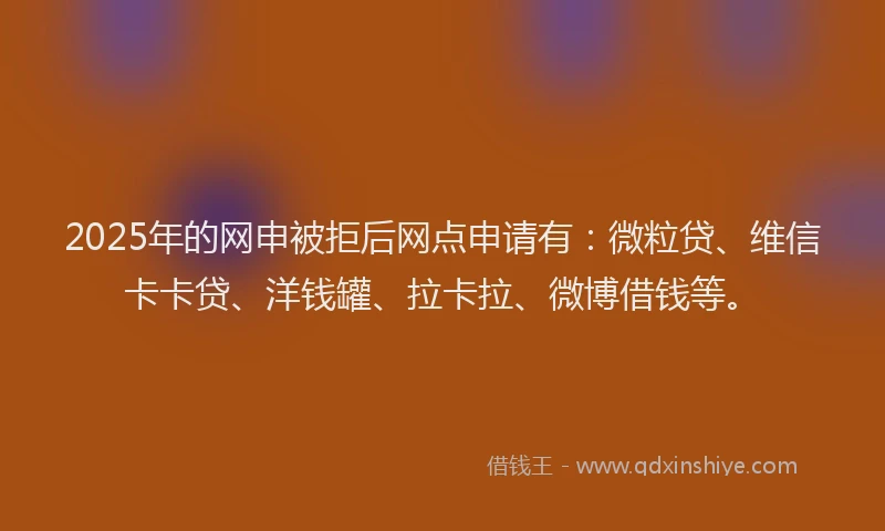 2025年的网申被拒后网点申请有:微粒贷、维信卡卡贷、洋钱罐、拉卡拉、微博借钱等。