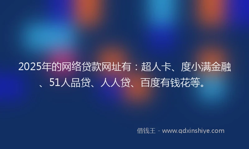 2025年的网络贷款网址有：超人卡、度小满金融、51人品贷、人人贷、百度有钱花等。
