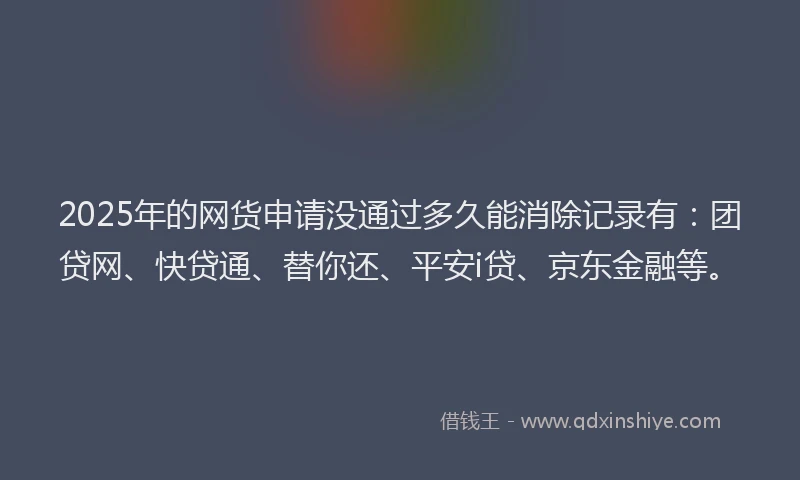 2025年的网货申请没通过多久能消除记录有：团贷网、快贷通、替你还、平安i贷、京东金融等。