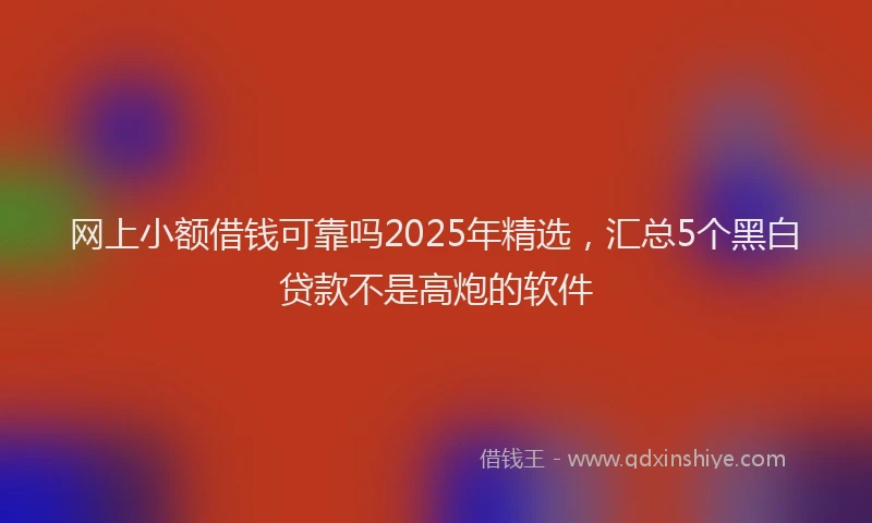 网上小额借钱可靠吗2025年精选，汇总5个黑白贷款不是高炮的软件