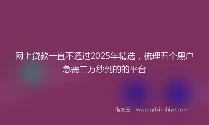 网上贷款一直不通过2025年精选，梳理五个黑户急需三万秒到的的平台