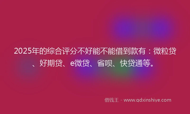 2025年的综合评分不好能不能借到款有：微粒贷、好期贷、e微贷、省呗、快贷通等。