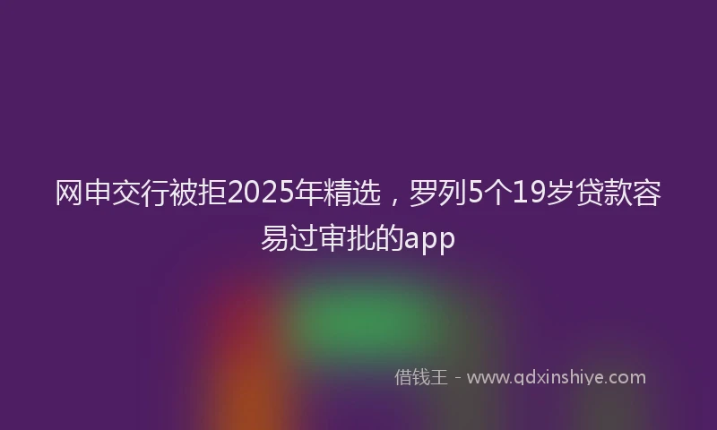 网申交行被拒2025年精选，罗列5个19岁贷款容易过审批的app