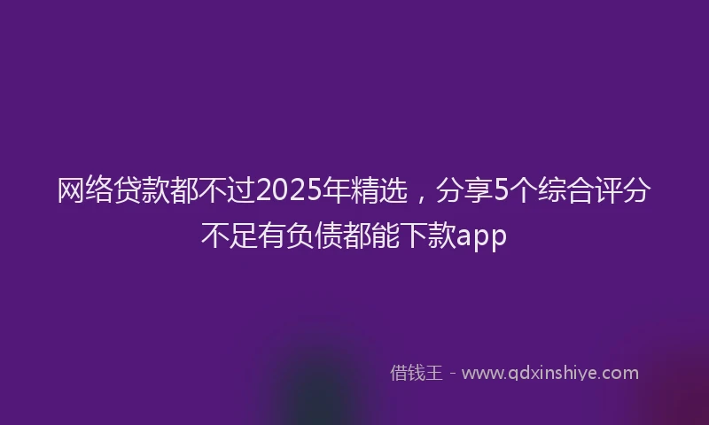 网络贷款都不过2025年精选，分享5个综合评分不足有负债都能下款app