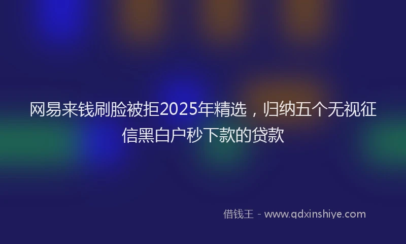 网易来钱刷脸被拒2025年精选，归纳五个无视征信黑白户秒下款的贷款