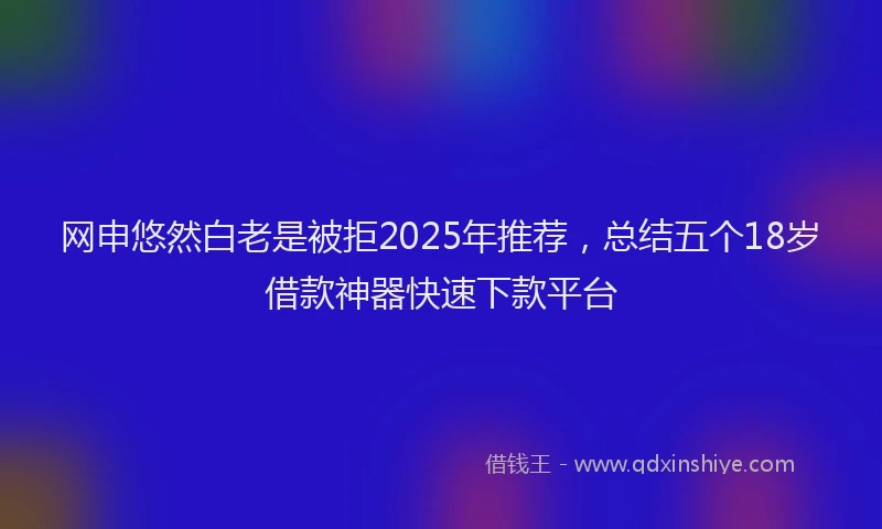 网申悠然白老是被拒2025年推荐，总结五个18岁借款神器快速下款平台