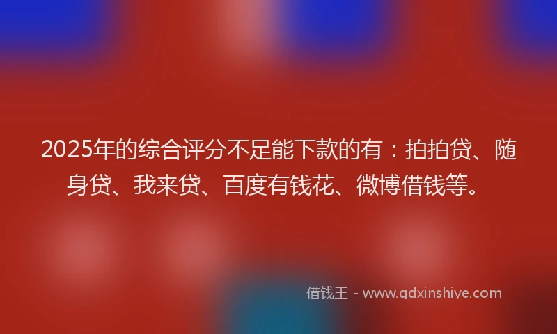2025年的综合评分不足能下款的有:拍拍贷、随身贷、我来贷、百度有钱花、微博借钱等。