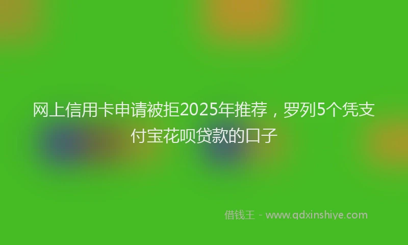 网上信用卡申请被拒2025年推荐，罗列5个凭支付宝花呗贷款的口子