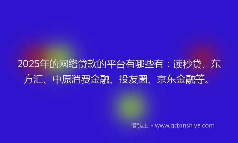 2025年的网络贷款的平台有哪些有：读秒贷、东方汇、中原消费金融、投友圈、京东金融等。