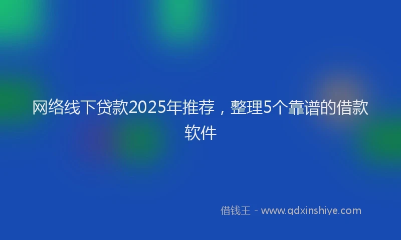 网络线下贷款2025年推荐，整理5个靠谱的借款软件